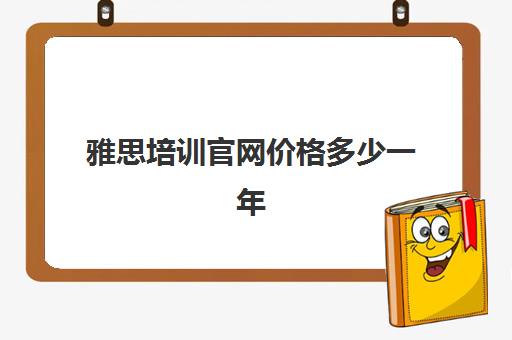 雅思培训官网价格多少一年(雅思培训全国收费都一样吗)