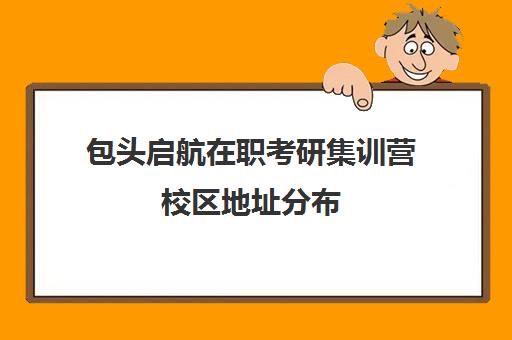 包头启航在职考研集训营校区地址分布（包头考研培训机构）