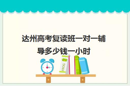 达州高考复读班一对一辅导多少钱一小时(一对一补课多久有效果)