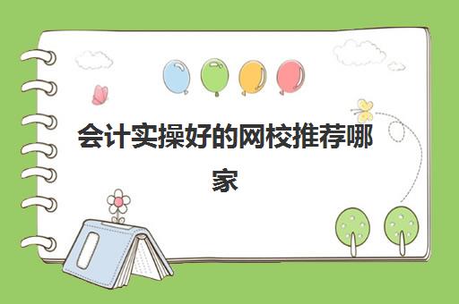 会计实操好的网校推荐哪家(会计初级网课哪个好)