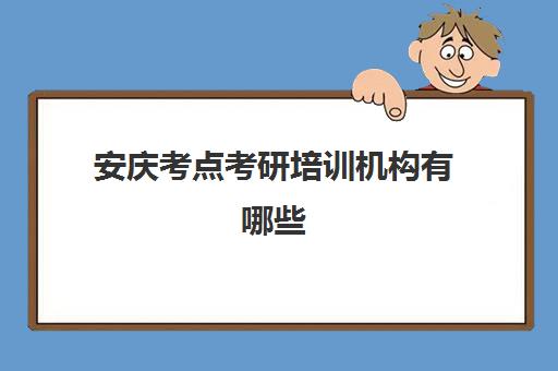 安庆考点考研培训机构有哪些(安庆考研地点一般在哪)