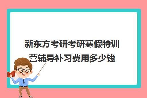 新东方考研考研寒假特训营辅导补习费用多少钱