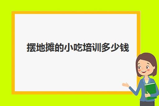 摆地摊的小吃培训多少钱(摆个小吃摊大概要多少钱)