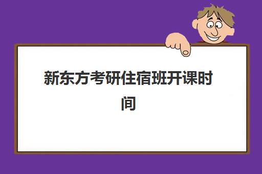 新东方考研住宿班开课时间(新东方考研辅导班怎么样)