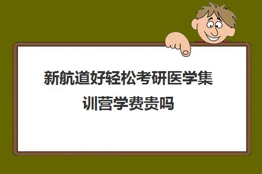 新航道好轻松考研医学集训营学费贵吗（医学考研培训班哪个比较好）