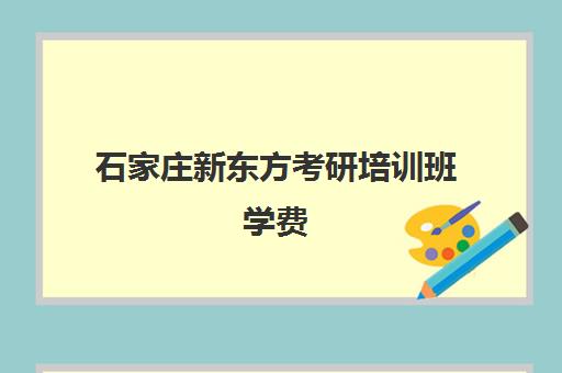 石家庄新东方考研培训班学费(石家庄最有实力的考研辅导班)