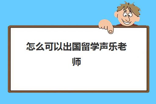 怎么可以出国留学声乐老师(声乐专业留学去哪个学校)