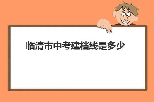 临清市中考建档线是多少(2023年中考网整理了关于2023年辽宁辽阳中考录取分数