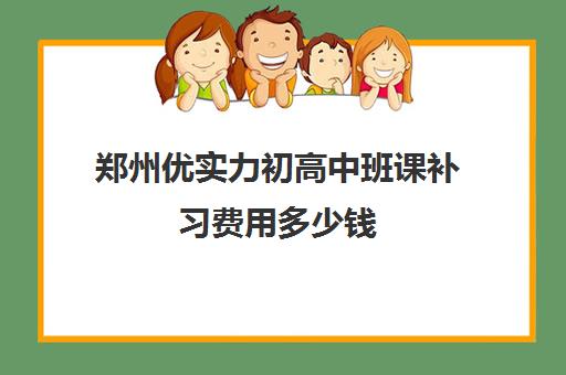 郑州优实力初高中班课补习费用多少钱