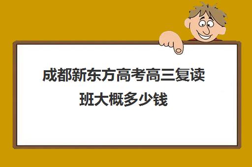 成都新东方高考高三复读班大概多少钱(成都高三全日制冲刺班哪里好)