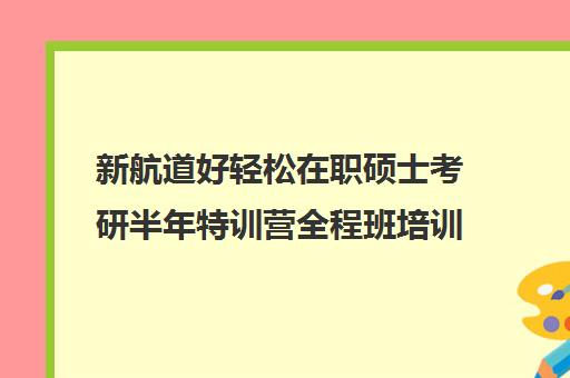 新航道好轻松在职硕士考研半年特训营全程班培训效果如何？靠谱吗（新航道考研英语价目表）