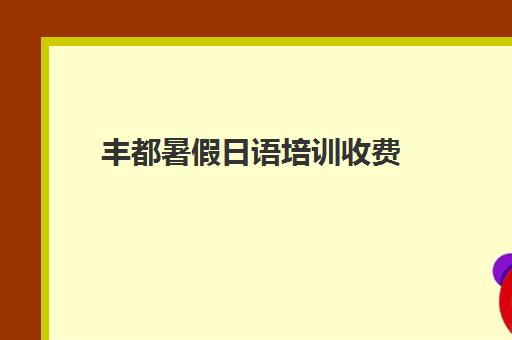 丰都暑假日语培训收费(丰都培训机构排名)