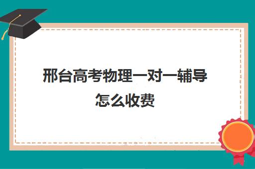 邢台高考物理一对一辅导怎么收费(梁说高考特训营怎么收费)