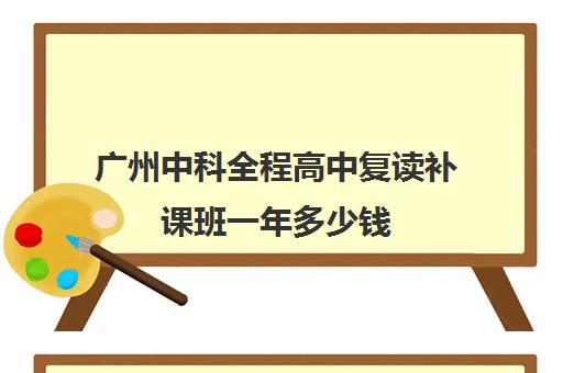 广州中科全程高中复读补课班一年多少钱(广东中考复读学校)