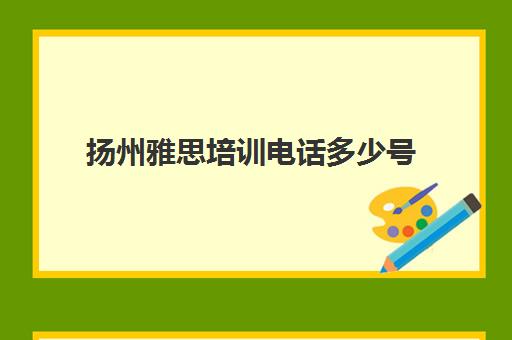 扬州雅思培训电话多少号(泰州有雅思培训机构吗)