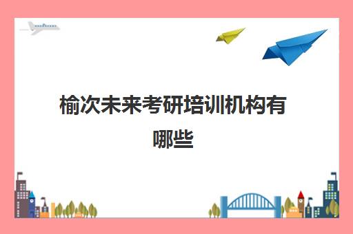 榆次未来考研培训机构有哪些(太原有实力的考研班)