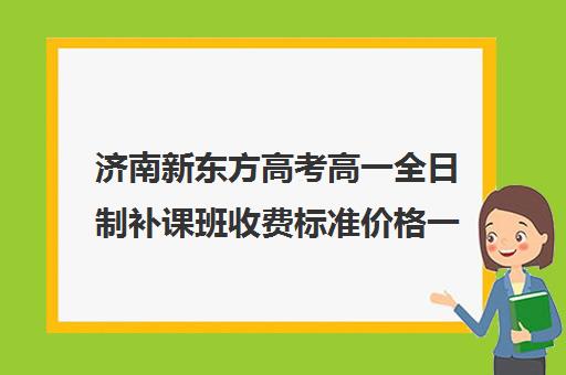 济南新东方高考高一全日制补课班收费标准价格一览(济南新东方高三冲刺班收费价格表)