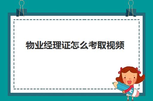 物业经理证怎么考取视频(哪里可以考物业经理资格证书)