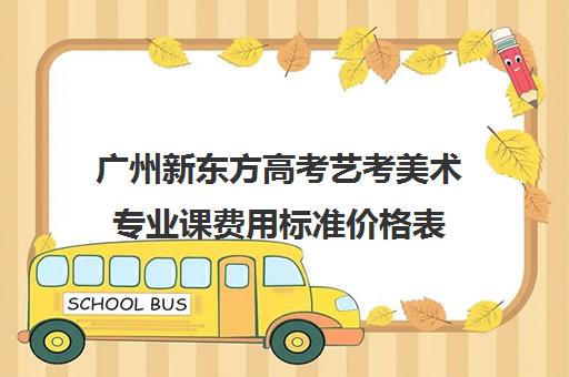 广州新东方高考艺考美术专业课费用标准价格表(艺考没过怎么办)