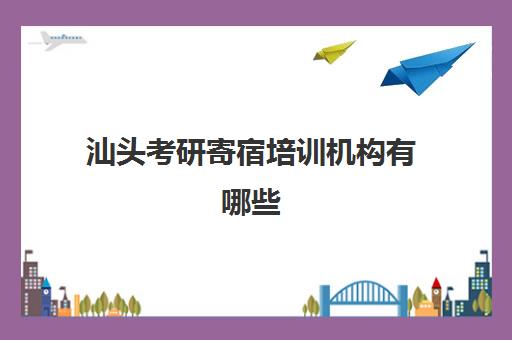 汕头考研寄宿培训机构有哪些(汕头有名气的教育机构)