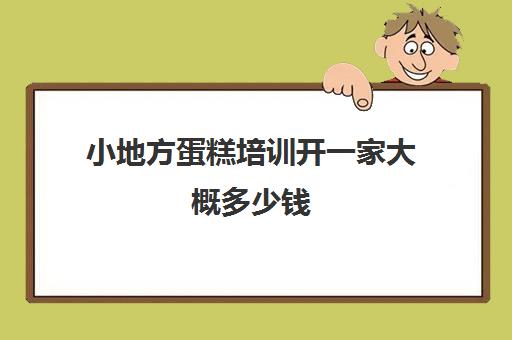 小地方蛋糕培训开一家大概多少钱(海宁蛋糕培训在什么地方)