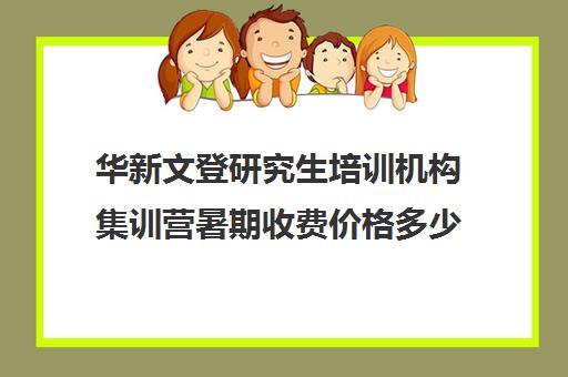 华新文登研究生培训机构集训营暑期收费价格多少钱（文登考研培训怎么样）