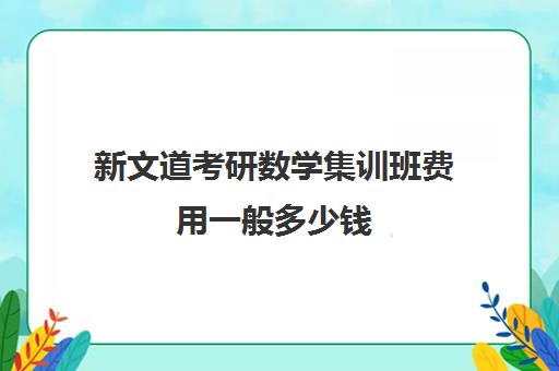 新文道考研数学集训班费用一般多少钱（新文道考研报班价格一览表）