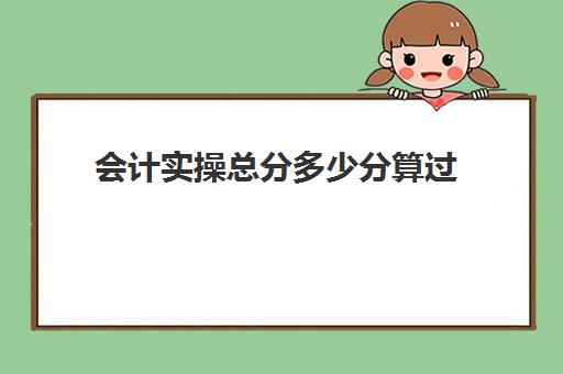 会计实操总分多少分算过(会计初级考几门课程多少分及格)