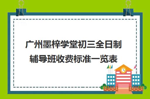 广州墨梓学堂初三全日制辅导班收费标准一览表(正规的初中补课机构)