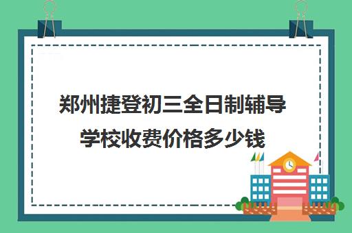 郑州捷登初三全日制辅导学校收费价格多少钱(郑州高三全日制辅导)