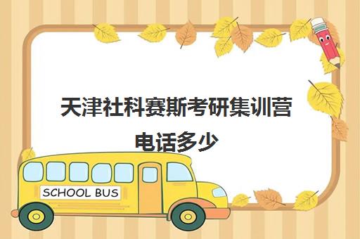 天津社科赛斯考研集训营电话多少（长春社科赛斯考研机构怎么样）