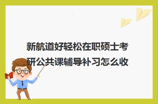 新航道好轻松在职硕士考研公共课辅导补习怎么收费