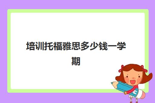 培训托福雅思多少钱一学期(托福一对一培训价格多少)