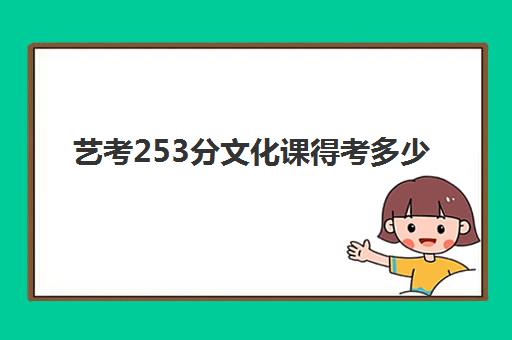 艺考253分文化课得考多少(艺考文化课最低分数线)