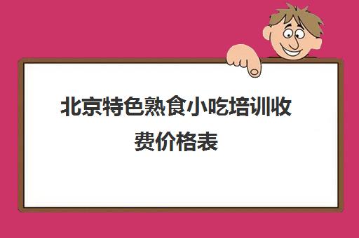 北京特色熟食小吃培训收费价格表(北京小吃培训学校哪里比较好)