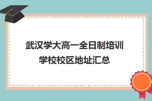 武汉学大高一全日制培训学校校区地址汇总(艺考生全日制培训机构)