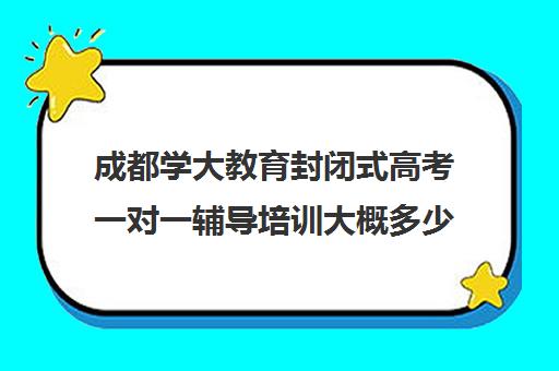 成都学大教育封闭式高考一对一辅导培训大概多少钱(成都学大教育机构地址)