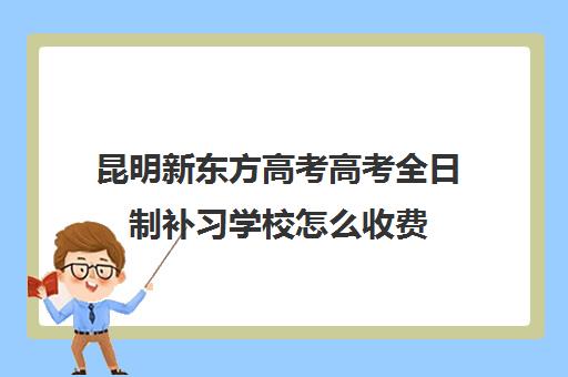 昆明新东方高考高考全日制补习学校怎么收费