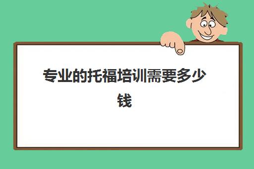 专业的托福培训需要多少钱(托福培训班一般的价位)