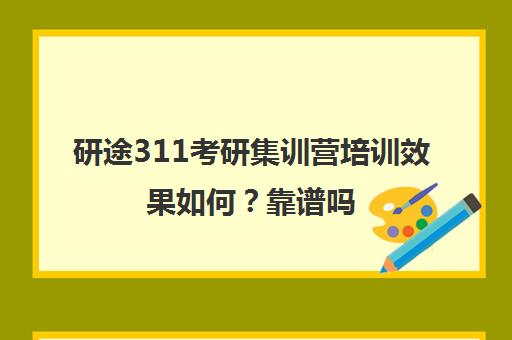 研途311考研集训营培训效果如何？靠谱吗（中考集训营有用吗）