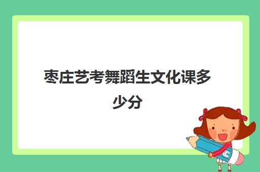 枣庄艺考舞蹈生文化课多少分(24年山东舞蹈艺考分数线)