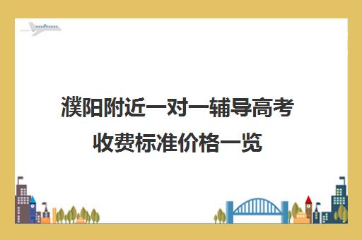 濮阳附近一对一辅导高考收费标准价格一览(濮阳一对一辅导价格表)