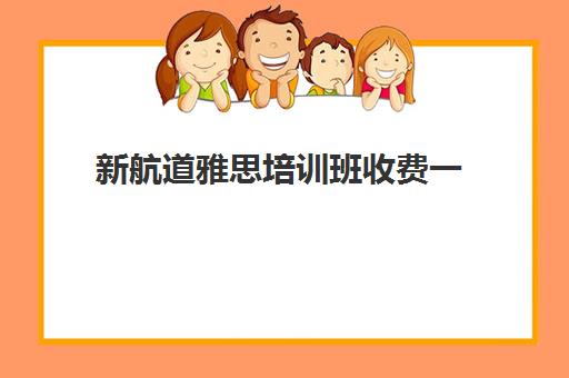 新航道雅思培训班收费一(新航道雅思收费标准)