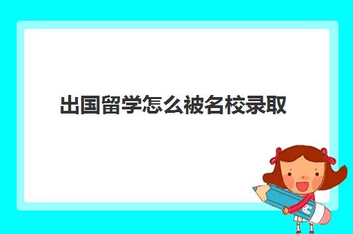 出国留学怎么被名校录取(出国留学看高考成绩吗)