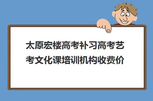 太原宏楼高考补习高考艺考文化课培训机构收费价目表