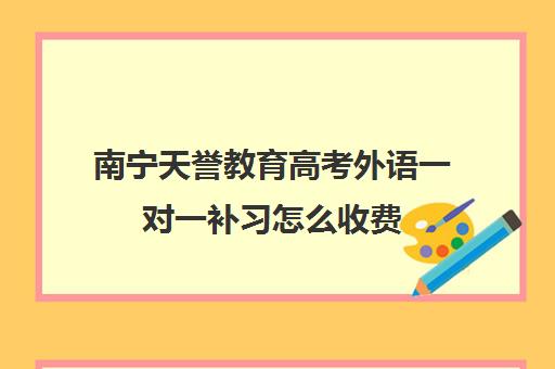 南宁天誉教育高考外语一对一补习怎么收费