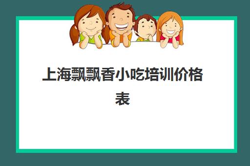 上海飘飘香小吃培训价格表(飘飘香小吃培训总部在哪里)