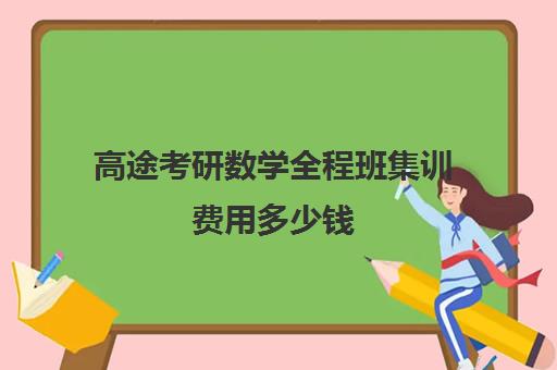 高途考研数学全程班集训费用多少钱（高途考研收费价目表）