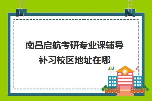 南昌启航考研专业课辅导补习校区地址在哪