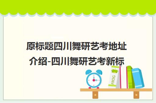 原标题四川舞研艺考地址介绍-四川舞研艺考新标题四川舞蹈艺考中心地址指南-艺考信